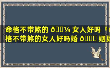 命格不带煞的 🌼 女人好吗「命格不带煞的女人好吗婚 🐎 姻如何」